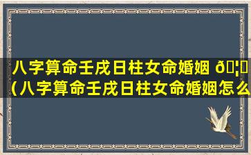 八字算命壬戌日柱女命婚姻 🦍 （八字算命壬戌日柱女命婚姻怎么样）